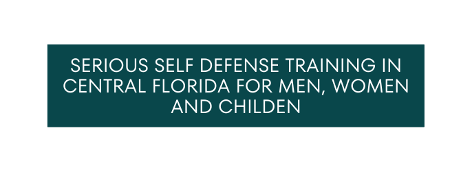 SERIOUS SELF DEFENSE TRAINING IN CENTRAL FLORIDA FOR MEN WOMEN AND CHILDEN